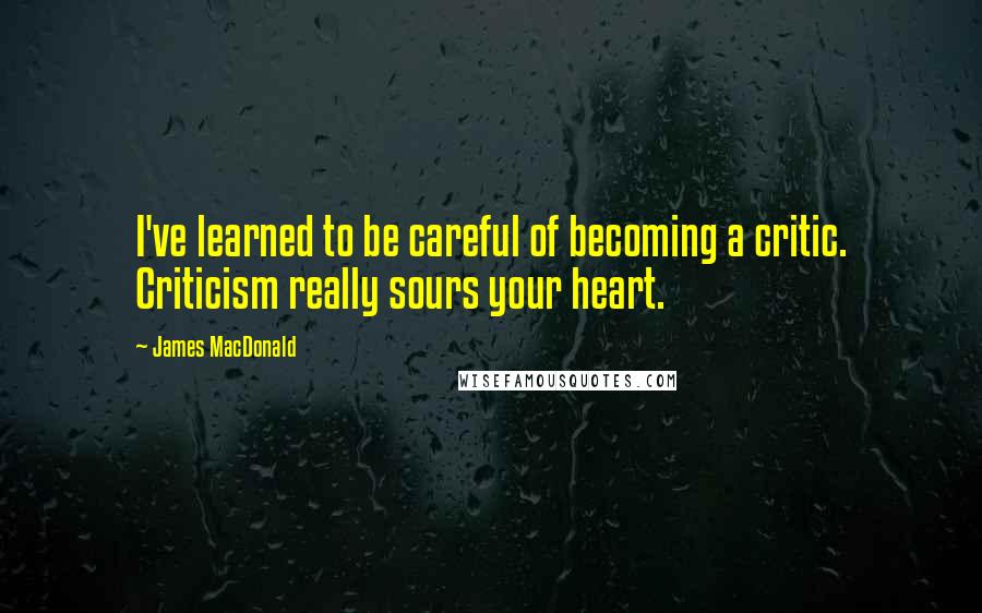 James MacDonald Quotes: I've learned to be careful of becoming a critic. Criticism really sours your heart.