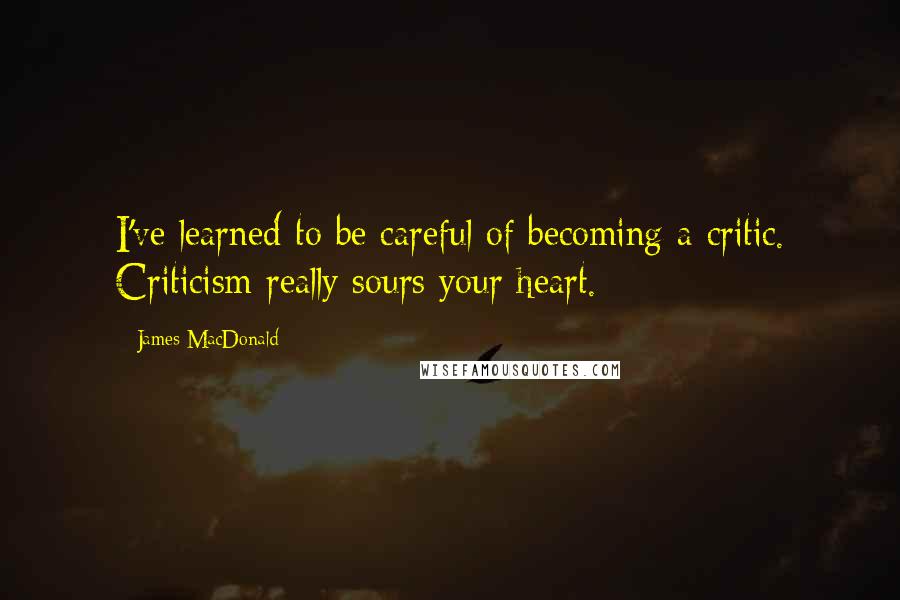 James MacDonald Quotes: I've learned to be careful of becoming a critic. Criticism really sours your heart.