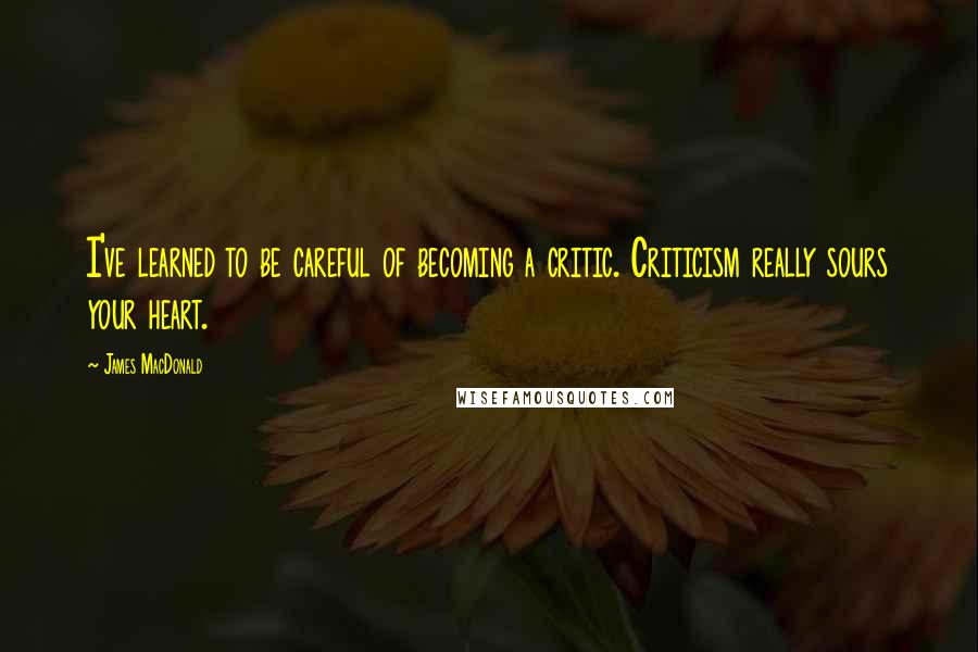 James MacDonald Quotes: I've learned to be careful of becoming a critic. Criticism really sours your heart.