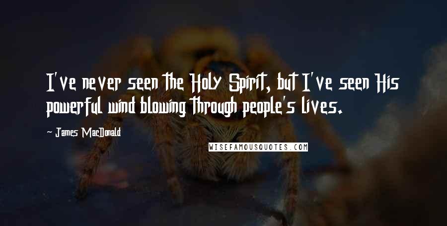 James MacDonald Quotes: I've never seen the Holy Spirit, but I've seen His powerful wind blowing through people's lives.