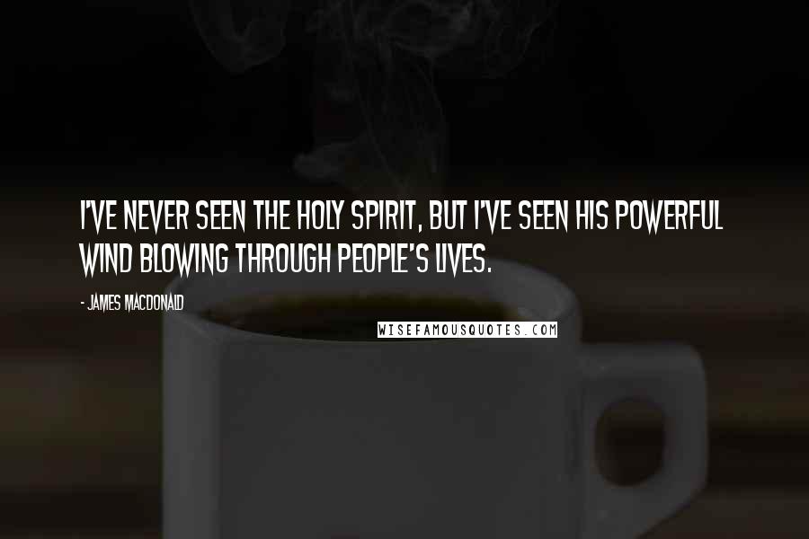 James MacDonald Quotes: I've never seen the Holy Spirit, but I've seen His powerful wind blowing through people's lives.