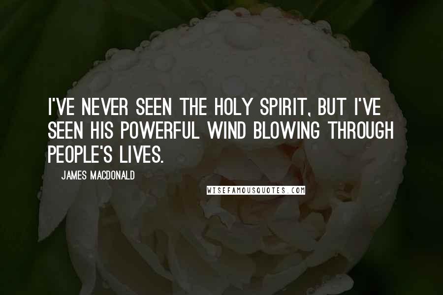 James MacDonald Quotes: I've never seen the Holy Spirit, but I've seen His powerful wind blowing through people's lives.