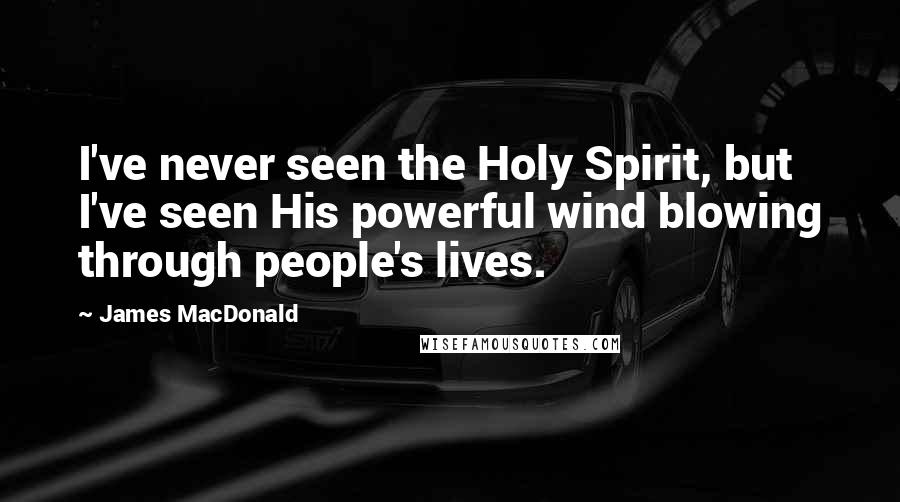 James MacDonald Quotes: I've never seen the Holy Spirit, but I've seen His powerful wind blowing through people's lives.