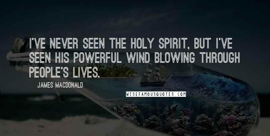 James MacDonald Quotes: I've never seen the Holy Spirit, but I've seen His powerful wind blowing through people's lives.