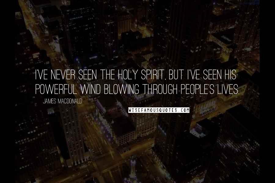 James MacDonald Quotes: I've never seen the Holy Spirit, but I've seen His powerful wind blowing through people's lives.