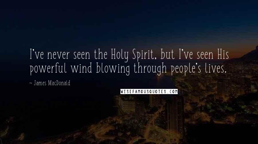 James MacDonald Quotes: I've never seen the Holy Spirit, but I've seen His powerful wind blowing through people's lives.