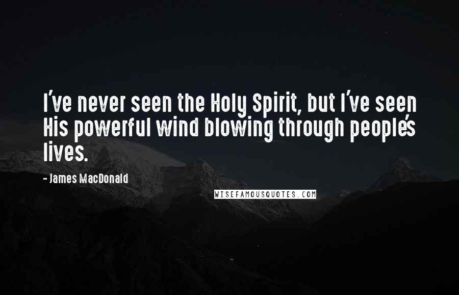 James MacDonald Quotes: I've never seen the Holy Spirit, but I've seen His powerful wind blowing through people's lives.