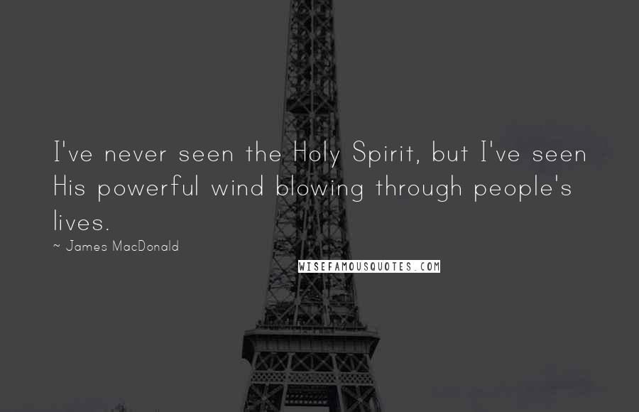 James MacDonald Quotes: I've never seen the Holy Spirit, but I've seen His powerful wind blowing through people's lives.