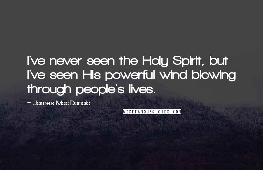 James MacDonald Quotes: I've never seen the Holy Spirit, but I've seen His powerful wind blowing through people's lives.