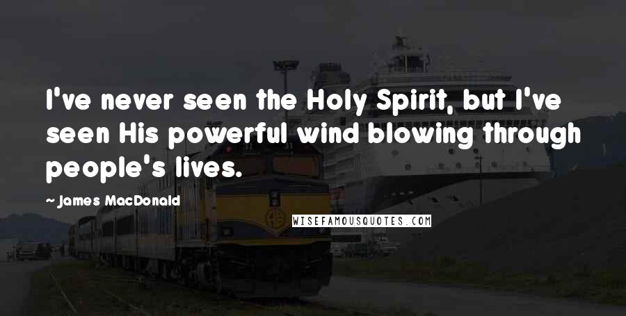 James MacDonald Quotes: I've never seen the Holy Spirit, but I've seen His powerful wind blowing through people's lives.