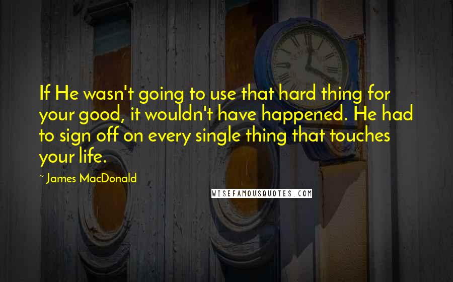 James MacDonald Quotes: If He wasn't going to use that hard thing for your good, it wouldn't have happened. He had to sign off on every single thing that touches your life.