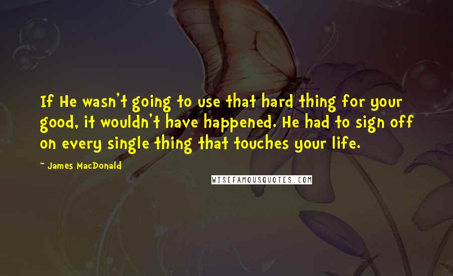 James MacDonald Quotes: If He wasn't going to use that hard thing for your good, it wouldn't have happened. He had to sign off on every single thing that touches your life.