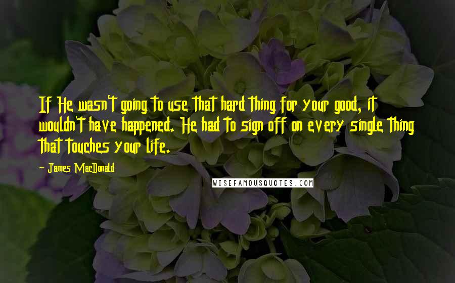 James MacDonald Quotes: If He wasn't going to use that hard thing for your good, it wouldn't have happened. He had to sign off on every single thing that touches your life.