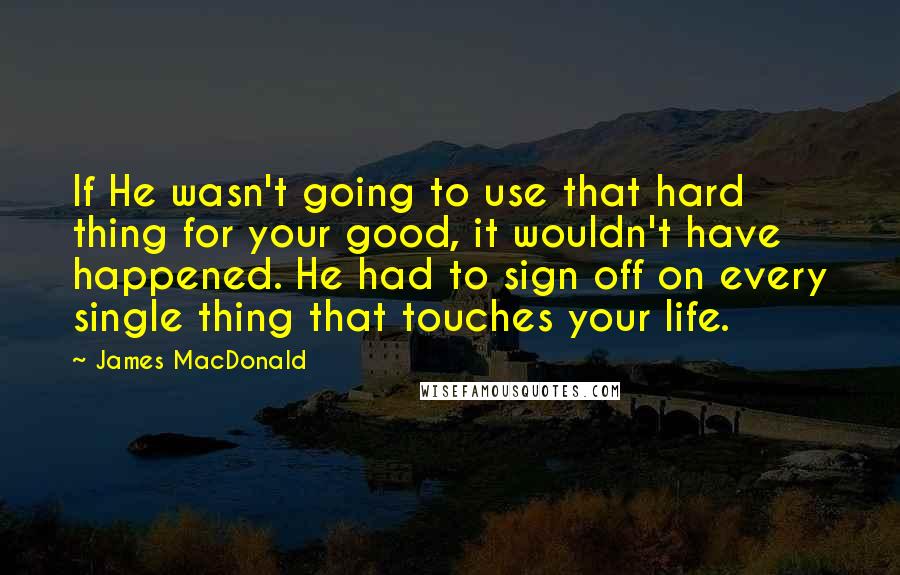 James MacDonald Quotes: If He wasn't going to use that hard thing for your good, it wouldn't have happened. He had to sign off on every single thing that touches your life.