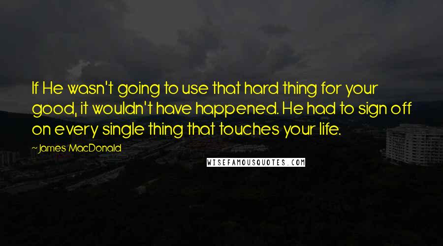 James MacDonald Quotes: If He wasn't going to use that hard thing for your good, it wouldn't have happened. He had to sign off on every single thing that touches your life.