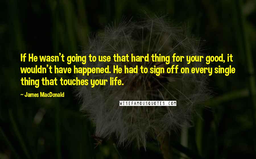 James MacDonald Quotes: If He wasn't going to use that hard thing for your good, it wouldn't have happened. He had to sign off on every single thing that touches your life.