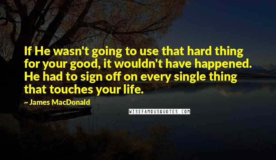 James MacDonald Quotes: If He wasn't going to use that hard thing for your good, it wouldn't have happened. He had to sign off on every single thing that touches your life.