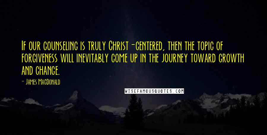 James MacDonald Quotes: If our counseling is truly Christ-centered, then the topic of forgiveness will inevitably come up in the journey toward growth and change.