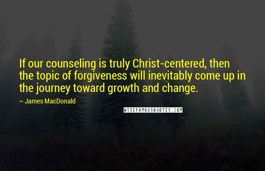 James MacDonald Quotes: If our counseling is truly Christ-centered, then the topic of forgiveness will inevitably come up in the journey toward growth and change.