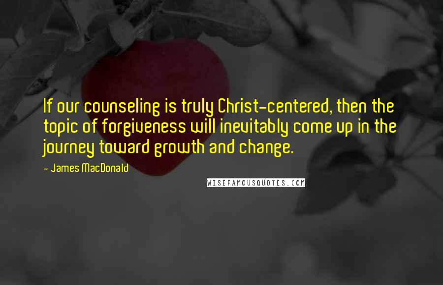 James MacDonald Quotes: If our counseling is truly Christ-centered, then the topic of forgiveness will inevitably come up in the journey toward growth and change.