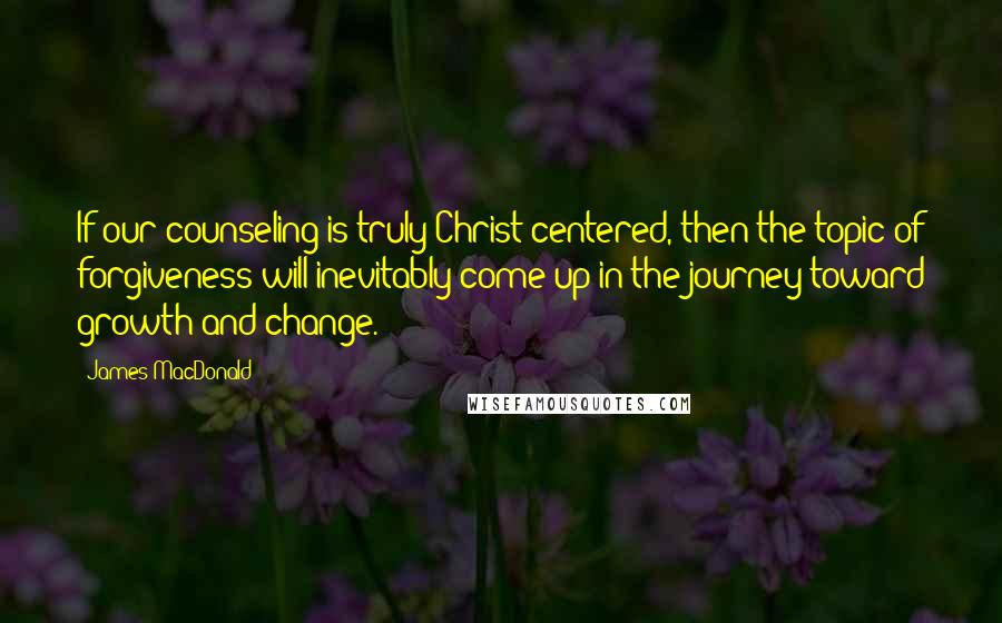 James MacDonald Quotes: If our counseling is truly Christ-centered, then the topic of forgiveness will inevitably come up in the journey toward growth and change.