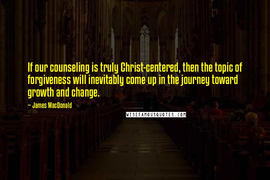 James MacDonald Quotes: If our counseling is truly Christ-centered, then the topic of forgiveness will inevitably come up in the journey toward growth and change.
