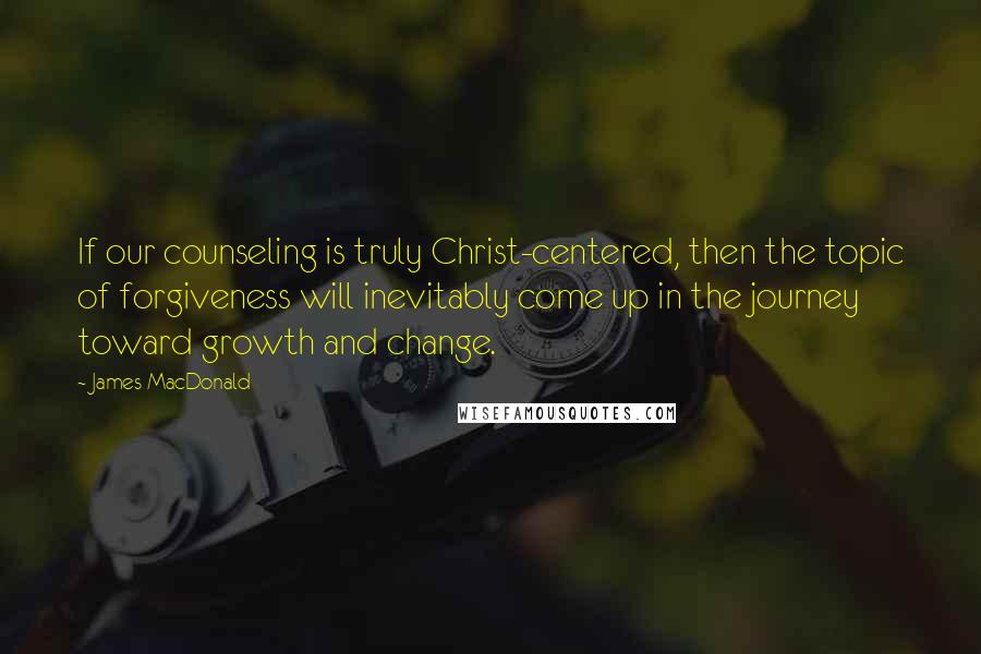 James MacDonald Quotes: If our counseling is truly Christ-centered, then the topic of forgiveness will inevitably come up in the journey toward growth and change.