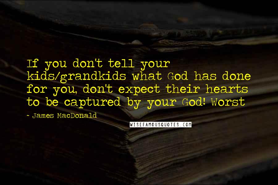 James MacDonald Quotes: If you don't tell your kids/grandkids what God has done for you, don't expect their hearts to be captured by your God! Worst