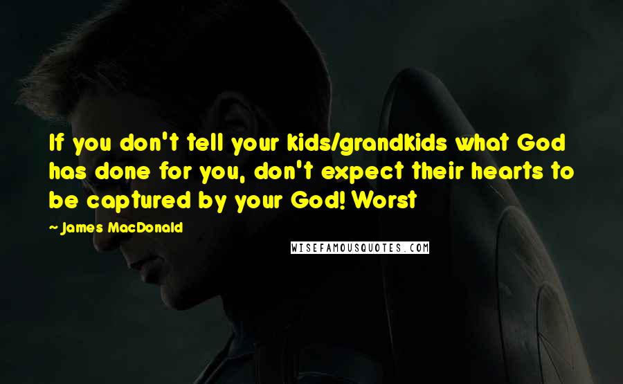 James MacDonald Quotes: If you don't tell your kids/grandkids what God has done for you, don't expect their hearts to be captured by your God! Worst