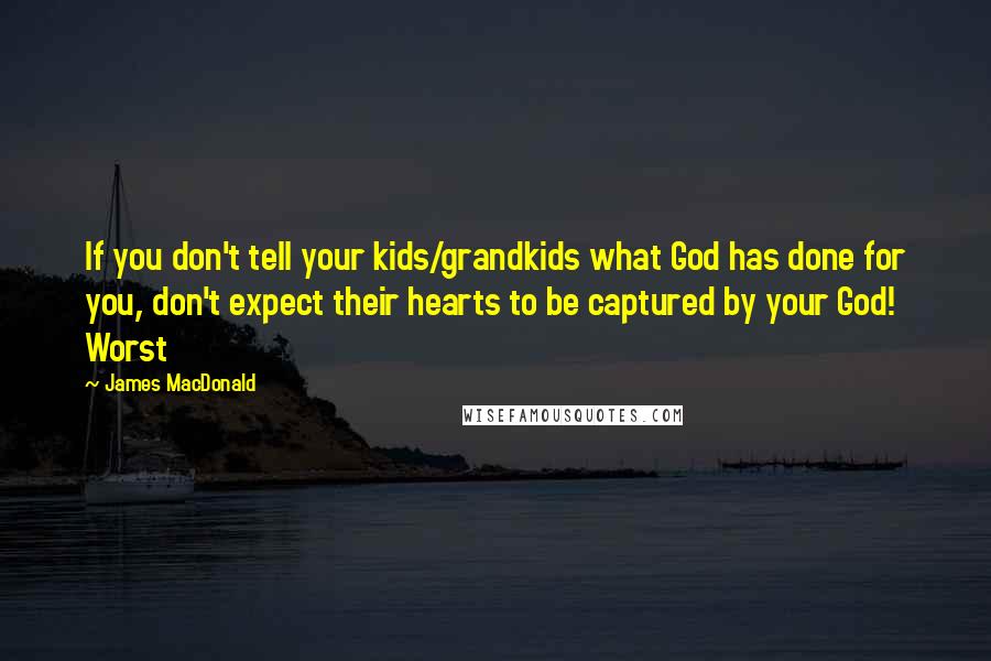 James MacDonald Quotes: If you don't tell your kids/grandkids what God has done for you, don't expect their hearts to be captured by your God! Worst