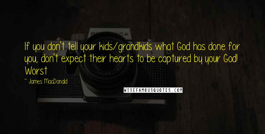 James MacDonald Quotes: If you don't tell your kids/grandkids what God has done for you, don't expect their hearts to be captured by your God! Worst