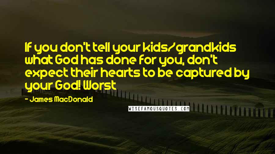 James MacDonald Quotes: If you don't tell your kids/grandkids what God has done for you, don't expect their hearts to be captured by your God! Worst