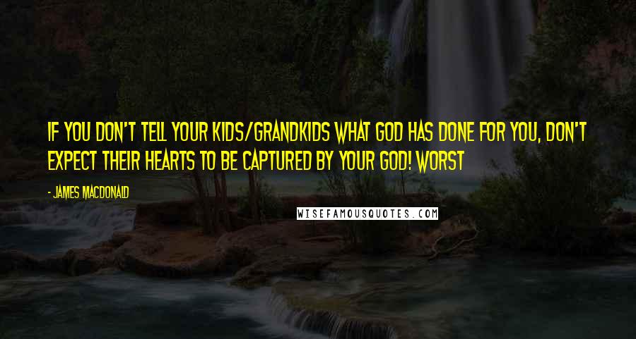 James MacDonald Quotes: If you don't tell your kids/grandkids what God has done for you, don't expect their hearts to be captured by your God! Worst