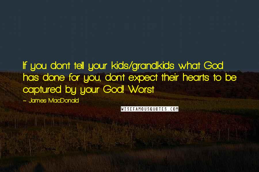 James MacDonald Quotes: If you don't tell your kids/grandkids what God has done for you, don't expect their hearts to be captured by your God! Worst