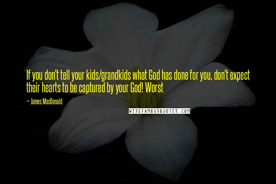 James MacDonald Quotes: If you don't tell your kids/grandkids what God has done for you, don't expect their hearts to be captured by your God! Worst