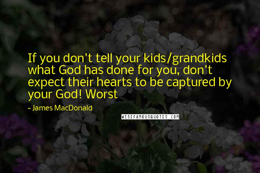 James MacDonald Quotes: If you don't tell your kids/grandkids what God has done for you, don't expect their hearts to be captured by your God! Worst