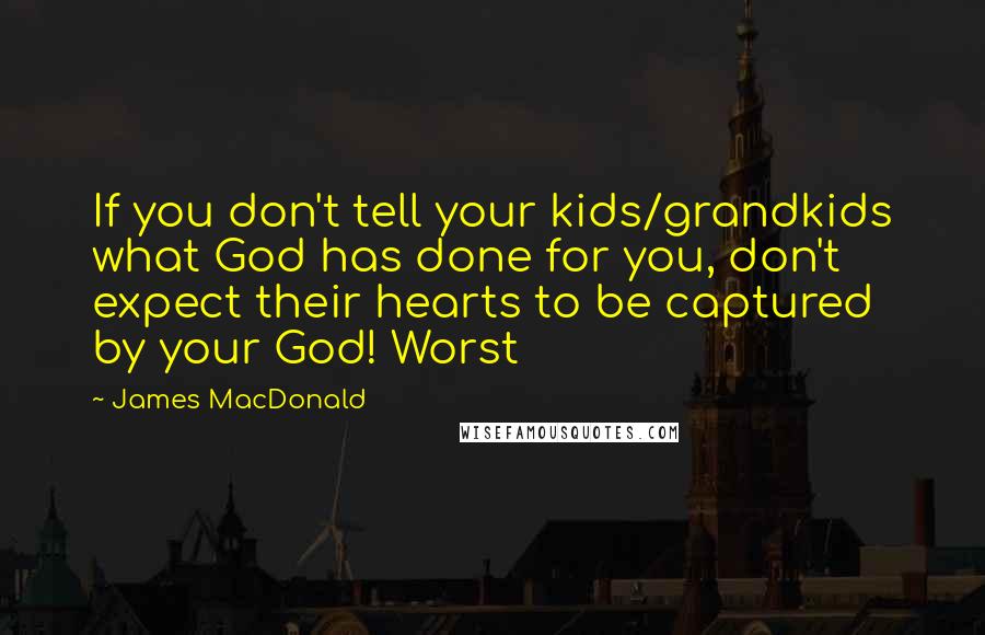 James MacDonald Quotes: If you don't tell your kids/grandkids what God has done for you, don't expect their hearts to be captured by your God! Worst