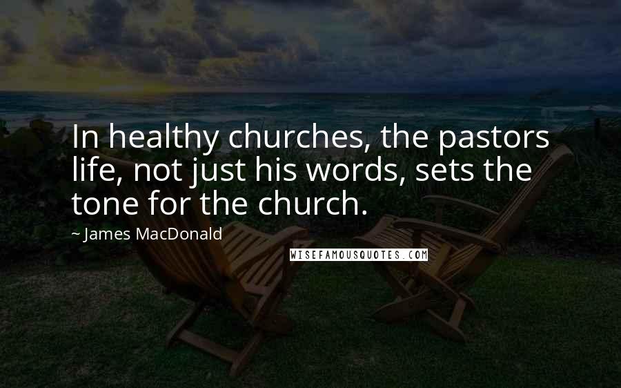 James MacDonald Quotes: In healthy churches, the pastors life, not just his words, sets the tone for the church.