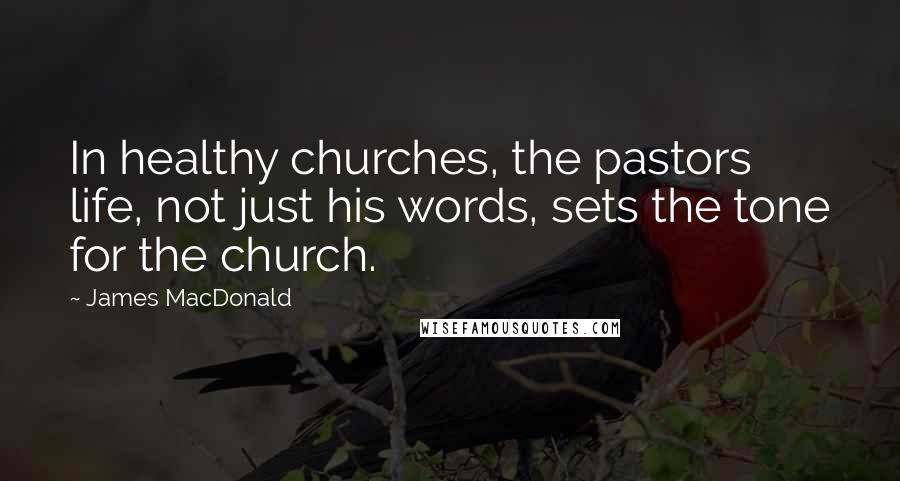 James MacDonald Quotes: In healthy churches, the pastors life, not just his words, sets the tone for the church.