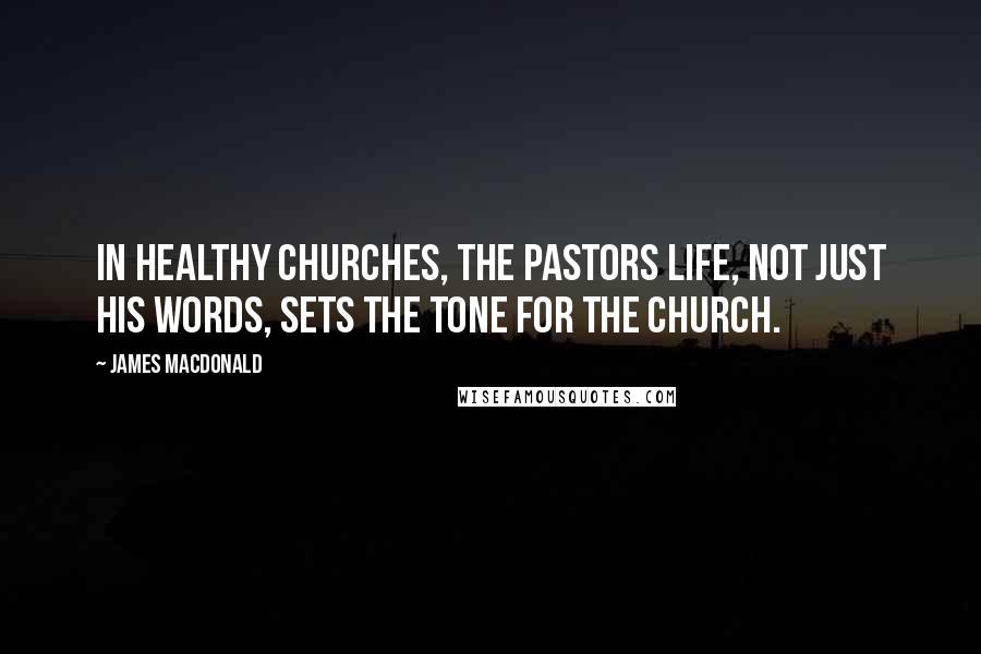 James MacDonald Quotes: In healthy churches, the pastors life, not just his words, sets the tone for the church.