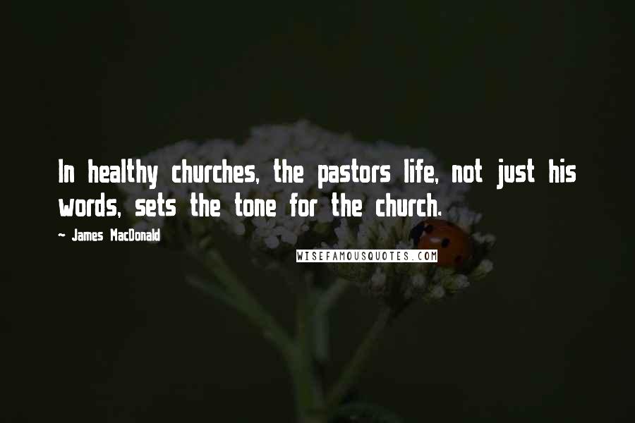 James MacDonald Quotes: In healthy churches, the pastors life, not just his words, sets the tone for the church.