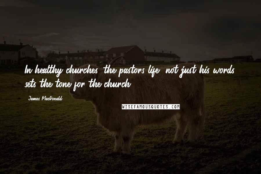 James MacDonald Quotes: In healthy churches, the pastors life, not just his words, sets the tone for the church.