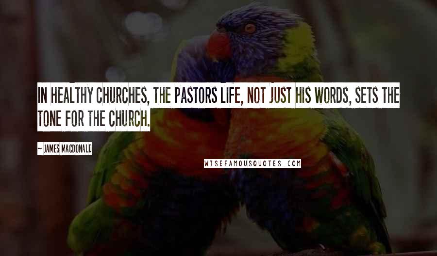 James MacDonald Quotes: In healthy churches, the pastors life, not just his words, sets the tone for the church.