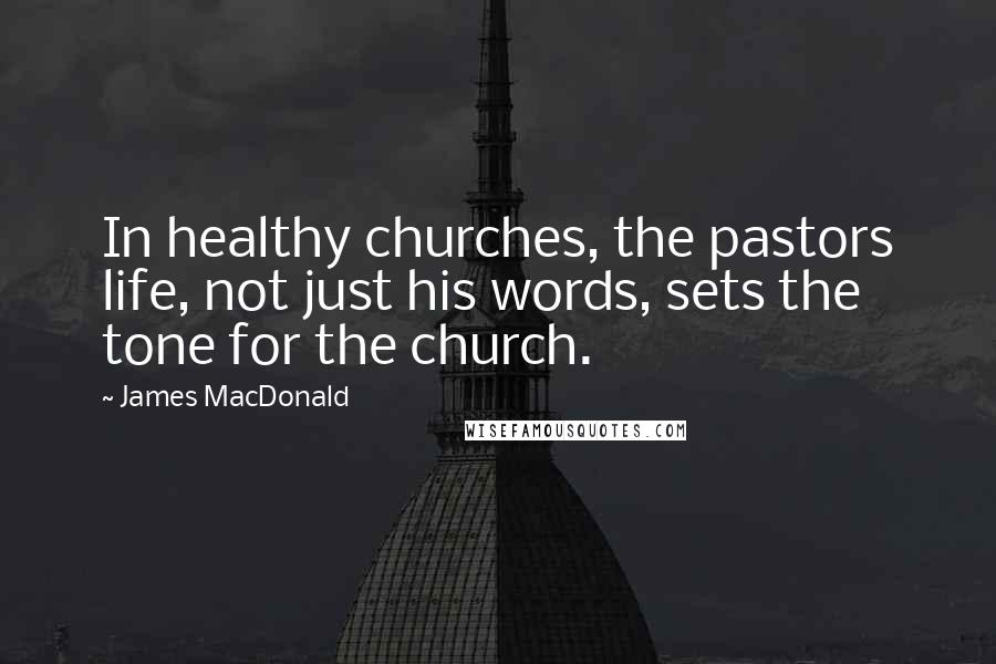 James MacDonald Quotes: In healthy churches, the pastors life, not just his words, sets the tone for the church.