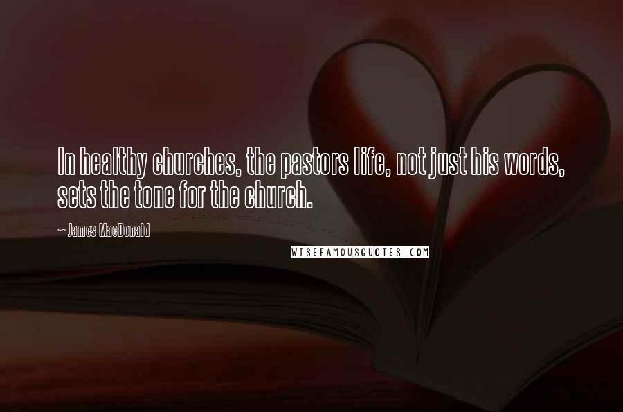 James MacDonald Quotes: In healthy churches, the pastors life, not just his words, sets the tone for the church.