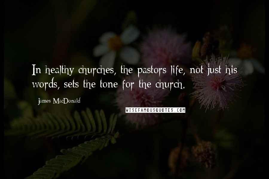 James MacDonald Quotes: In healthy churches, the pastors life, not just his words, sets the tone for the church.