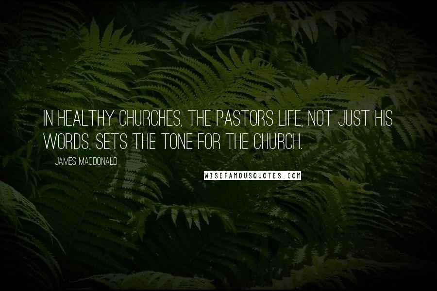 James MacDonald Quotes: In healthy churches, the pastors life, not just his words, sets the tone for the church.