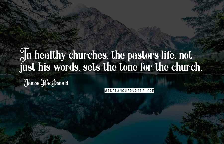 James MacDonald Quotes: In healthy churches, the pastors life, not just his words, sets the tone for the church.
