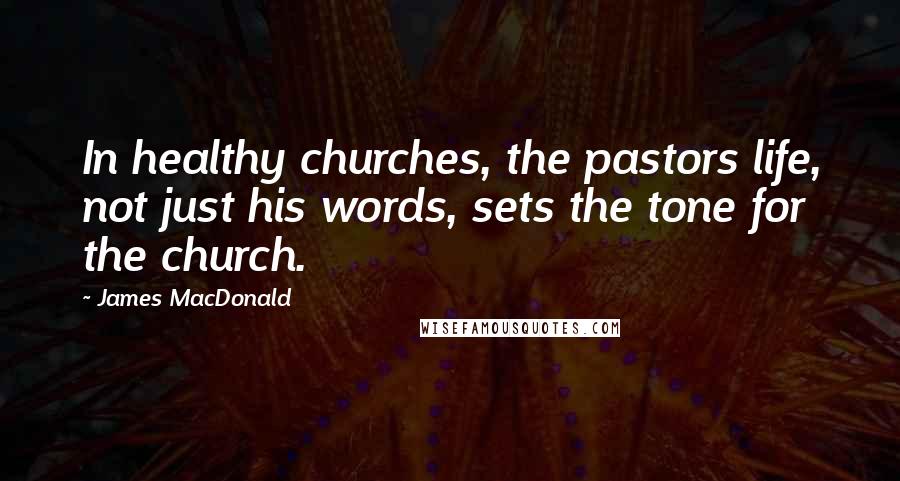 James MacDonald Quotes: In healthy churches, the pastors life, not just his words, sets the tone for the church.
