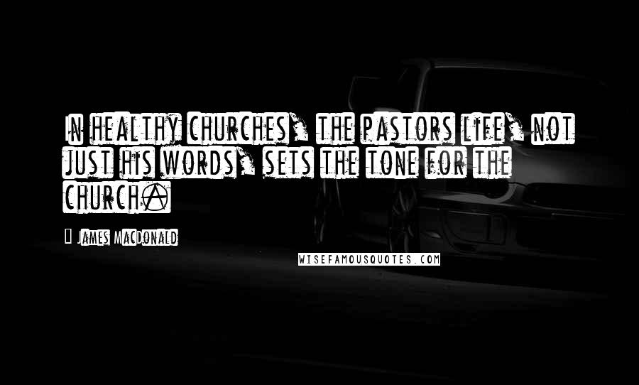 James MacDonald Quotes: In healthy churches, the pastors life, not just his words, sets the tone for the church.